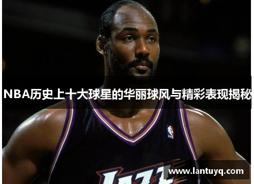 NBA历史上十大球星的华丽球风与精彩表现揭秘