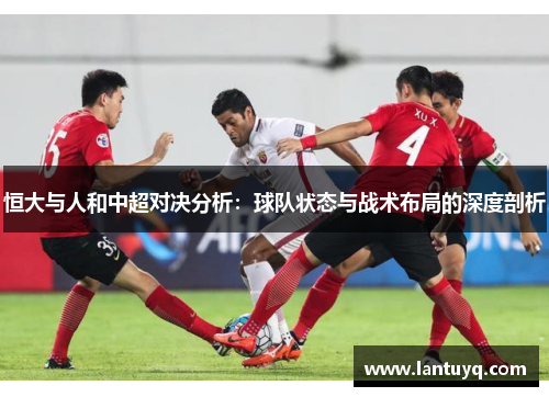 恒大与人和中超对决分析:球队状态与战术布局的深度剖析